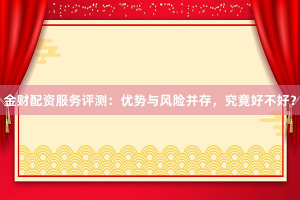 金财配资服务评测：优势与风险并存，究竟好不好？