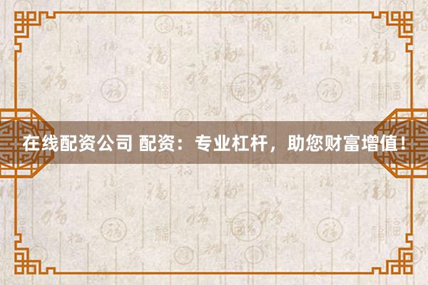 在线配资公司 配资：专业杠杆，助您财富增值！