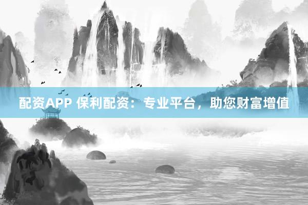配资APP 保利配资：专业平台，助您财富增值