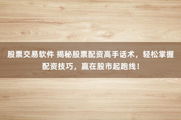 股票交易软件 揭秘股票配资高手话术，轻松掌握配资技巧，赢在股市起跑线！