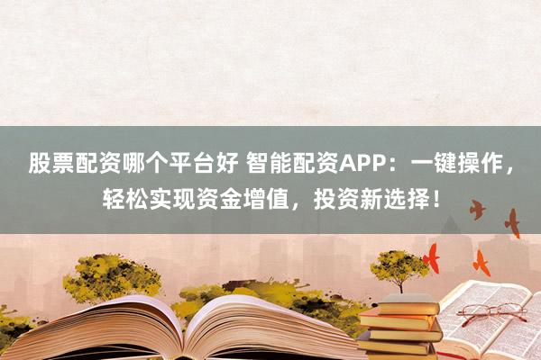 股票配资哪个平台好 智能配资APP：一键操作，轻松实现资金增值，投资新选择！