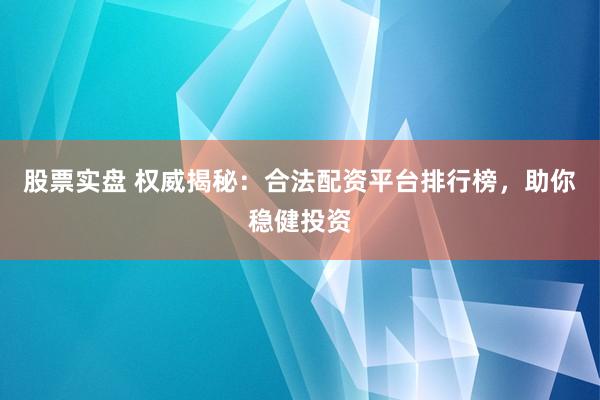 股票实盘 权威揭秘：合法配资平台排行榜，助你稳健投资