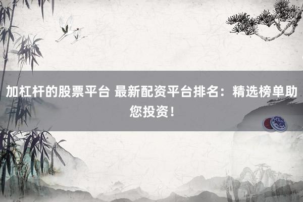 加杠杆的股票平台 最新配资平台排名：精选榜单助您投资！