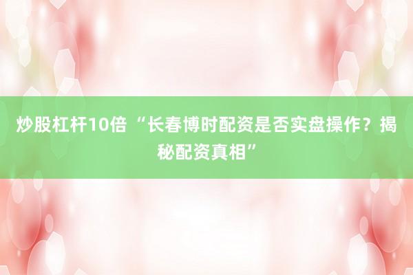 炒股杠杆10倍 “长春博时配资是否实盘操作？揭秘配资真相”