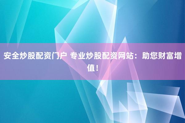 安全炒股配资门户 专业炒股配资网站：助您财富增值！