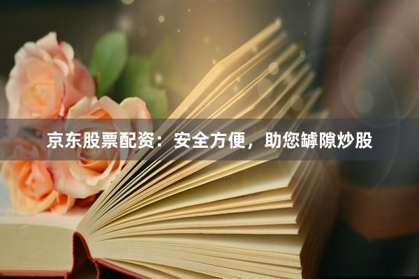 京东股票配资：安全方便，助您罅隙炒股