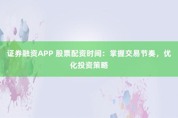 证券融资APP 股票配资时间：掌握交易节奏，优化投资策略