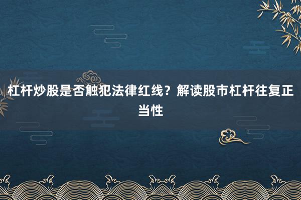 杠杆炒股是否触犯法律红线？解读股市杠杆往复正当性