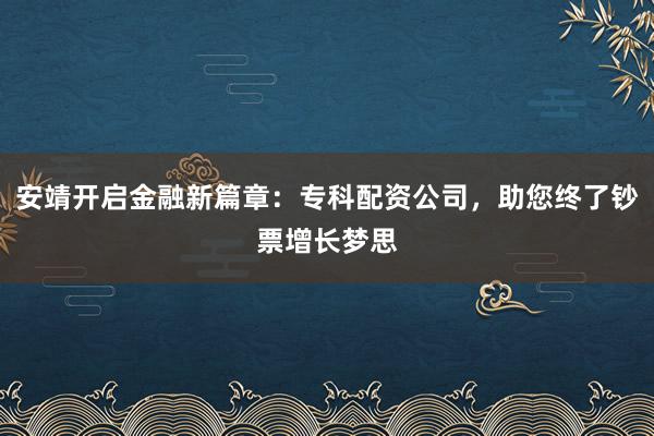 安靖开启金融新篇章：专科配资公司，助您终了钞票增长梦思