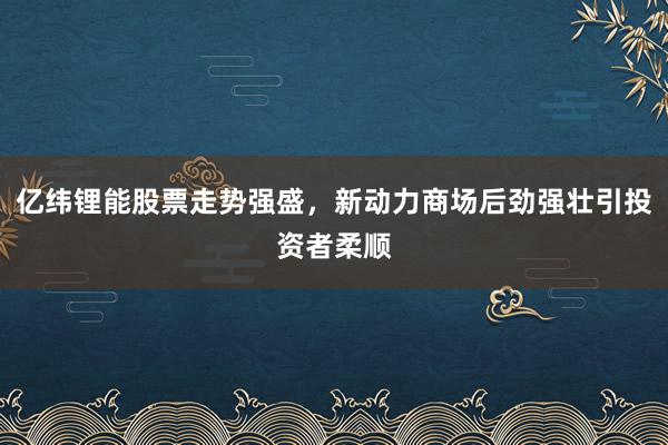 亿纬锂能股票走势强盛，新动力商场后劲强壮引投资者柔顺