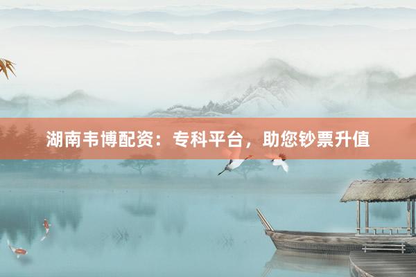 湖南韦博配资：专科平台，助您钞票升值