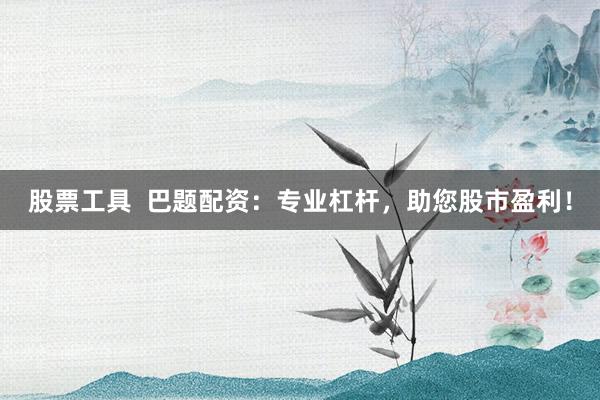 股票工具  巴题配资：专业杠杆，助您股市盈利！