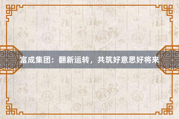富成集团：翻新运转，共筑好意思好将来