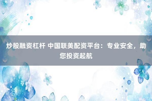 炒股融资杠杆 中国联美配资平台：专业安全，助您投资起航