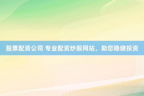 股票配资公司 专业配资炒股网站，助您稳健投资