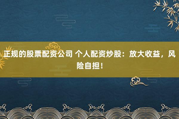 正规的股票配资公司 个人配资炒股：放大收益，风险自担！