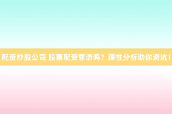 配资炒股公司 股票配资靠谱吗？理性分析助你避坑！