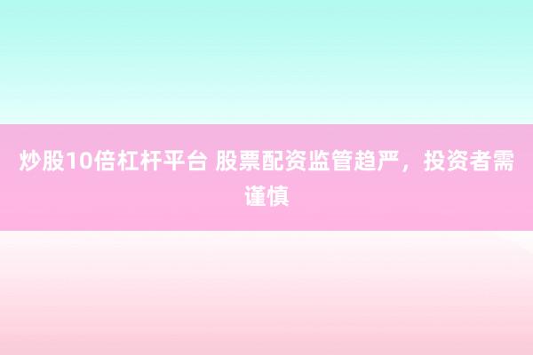 炒股10倍杠杆平台 股票配资监管趋严，投资者需谨慎