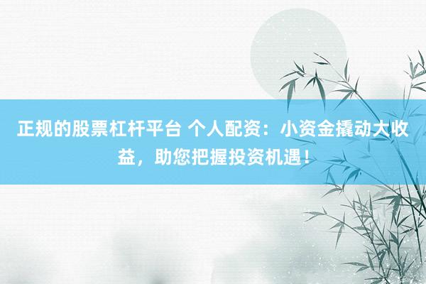 正规的股票杠杆平台 个人配资：小资金撬动大收益，助您把握投资机遇！