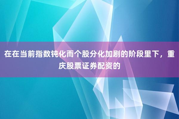 在在当前指数钝化而个股分化加剧的阶段里下，重庆股票证券配资的