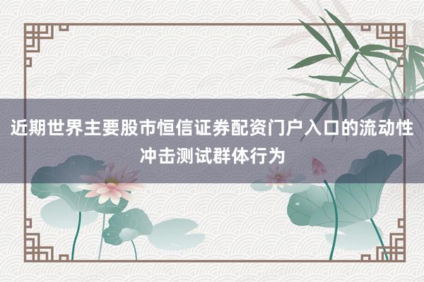 近期世界主要股市恒信证券配资门户入口的流动性冲击测试群体行为