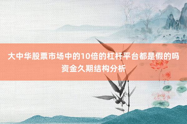 大中华股票市场中的10倍的杠杆平台都是假的吗资金久期结构分析