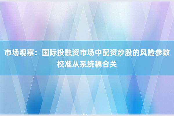 市场观察：国际投融资市场中配资炒股的风险参数校准从系统耦合关