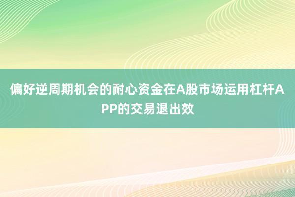 偏好逆周期机会的耐心资金在A股市场运用杠杆APP的交易退出效