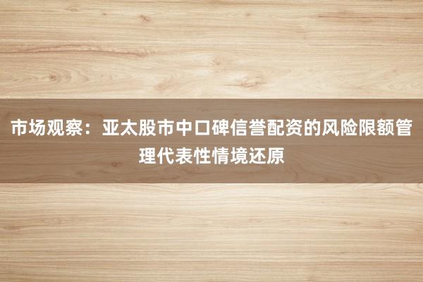 市场观察：亚太股市中口碑信誉配资的风险限额管理代表性情境还原