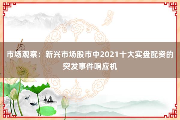 市场观察：新兴市场股市中2021十大实盘配资的突发事件响应机