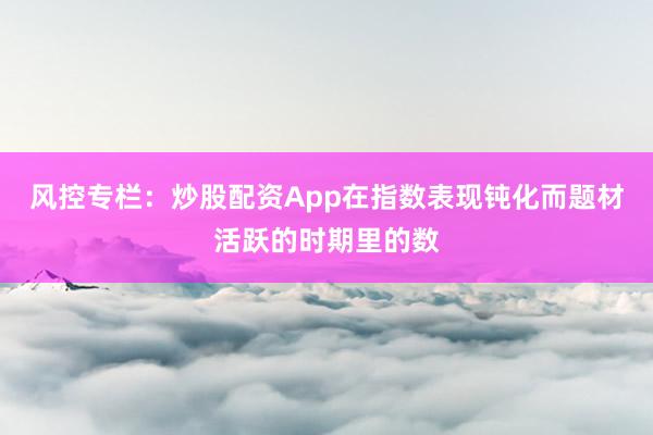 风控专栏：炒股配资App在指数表现钝化而题材活跃的时期里的数