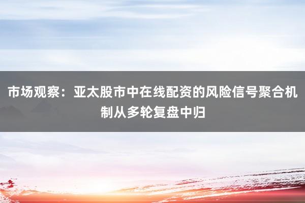 市场观察：亚太股市中在线配资的风险信号聚合机制从多轮复盘中归