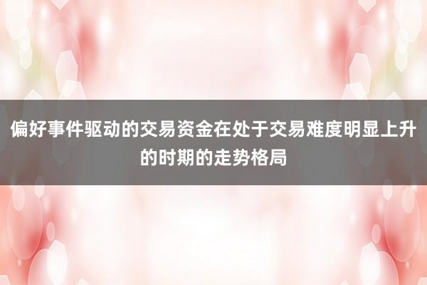 偏好事件驱动的交易资金在处于交易难度明显上升的时期的走势格局