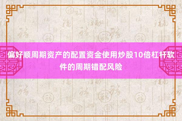 偏好顺周期资产的配置资金使用炒股10倍杠杆软件的周期错配风险