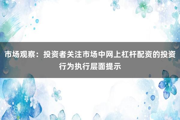 市场观察：投资者关注市场中网上杠杆配资的投资行为执行层面提示