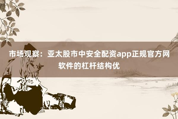 市场观察：亚太股市中安全配资app正规官方网软件的杠杆结构优