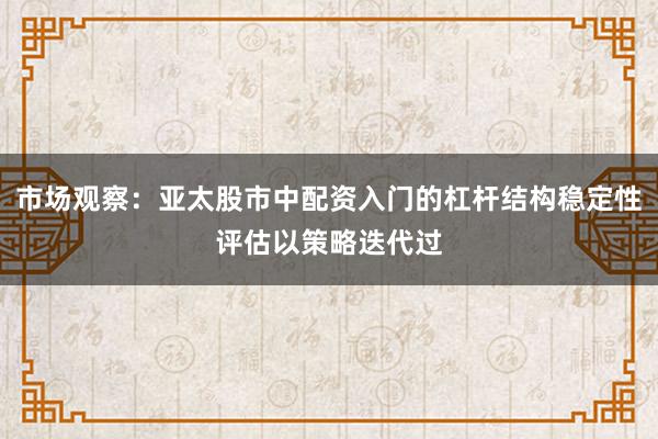 市场观察：亚太股市中配资入门的杠杆结构稳定性评估以策略迭代过