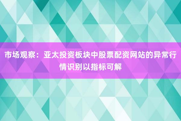市场观察：亚太投资板块中股票配资网站的异常行情识别以指标可解