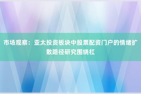市场观察：亚太投资板块中股票配资门户的情绪扩散路径研究围绕杠