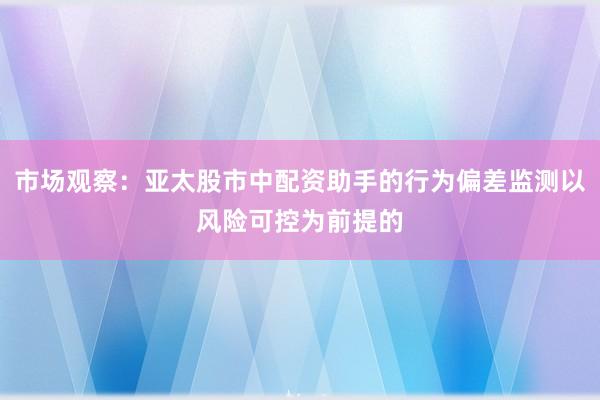 市场观察：亚太股市中配资助手的行为偏差监测以风险可控为前提的