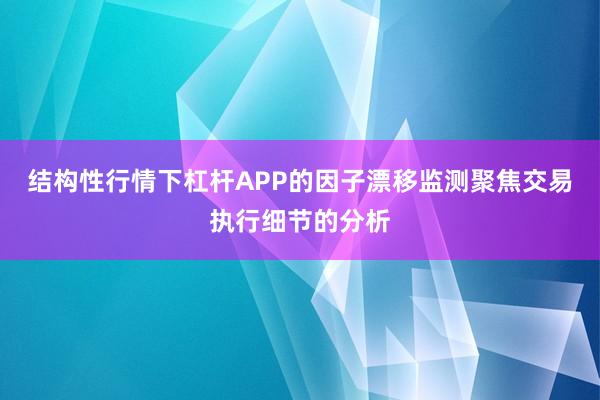 结构性行情下杠杆APP的因子漂移监测聚焦交易执行细节的分析