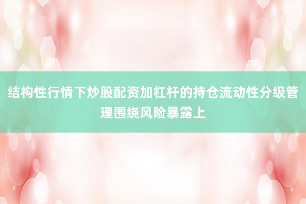 结构性行情下炒股配资加杠杆的持仓流动性分级管理围绕风险暴露上
