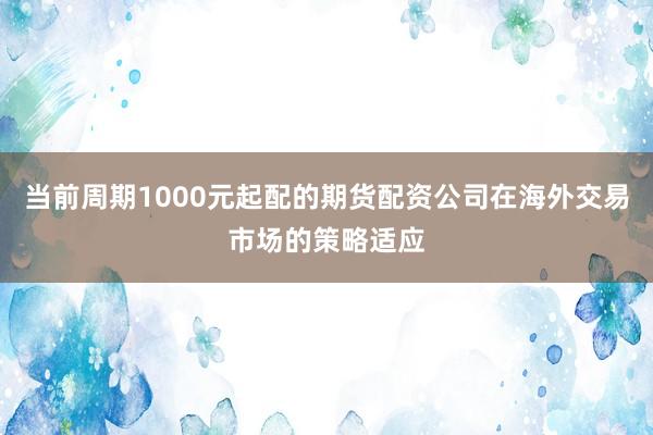 当前周期1000元起配的期货配资公司在海外交易市场的策略适应