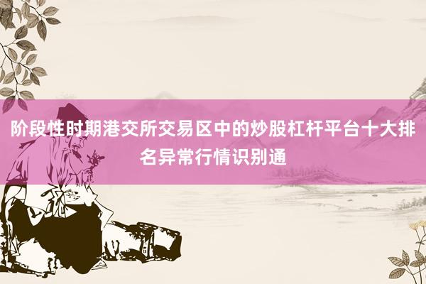 阶段性时期港交所交易区中的炒股杠杆平台十大排名异常行情识别通