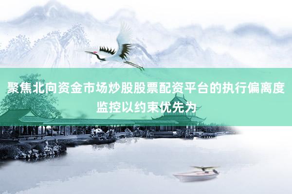 聚焦北向资金市场炒股股票配资平台的执行偏离度监控以约束优先为