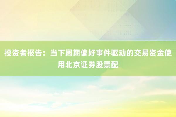 投资者报告：当下周期偏好事件驱动的交易资金使用北京证券股票配