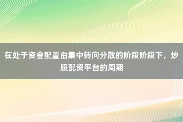 在处于资金配置由集中转向分散的阶段阶段下，炒股配资平台的周期