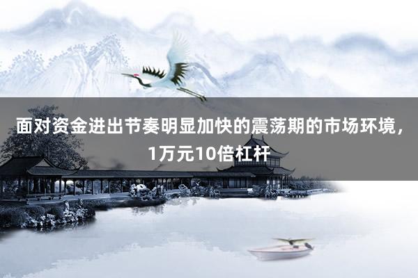 面对资金进出节奏明显加快的震荡期的市场环境，1万元10倍杠杆
