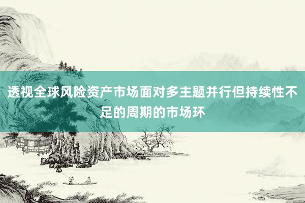 透视全球风险资产市场面对多主题并行但持续性不足的周期的市场环