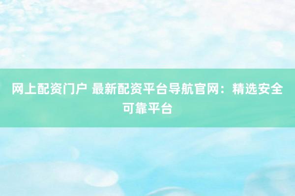 网上配资门户 最新配资平台导航官网：精选安全可靠平台
